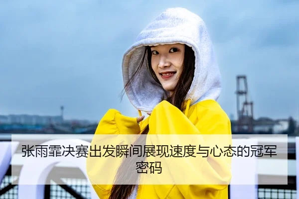 张雨霏决赛出发瞬间展现速度与心态的冠军密码