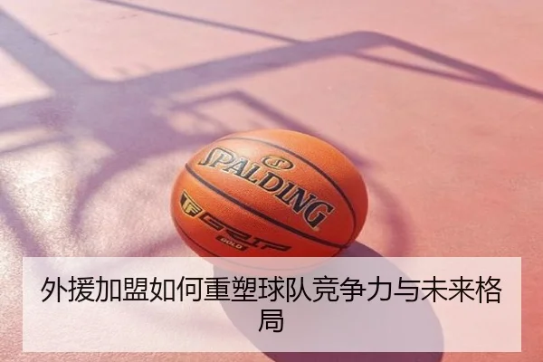 外援加盟如何重塑球队竞争力与未来格局