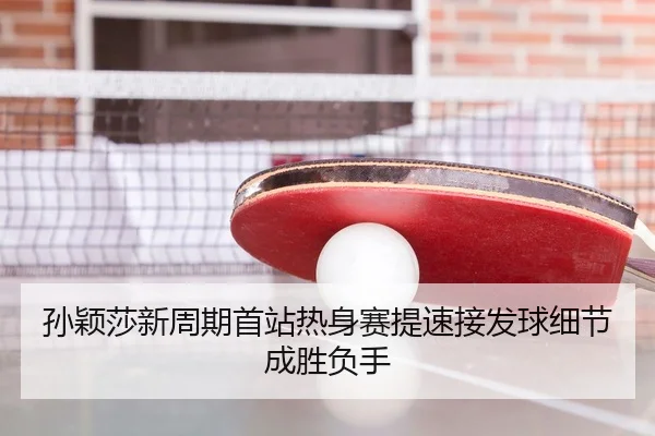 孙颖莎新周期首站热身赛提速接发球细节成胜负手