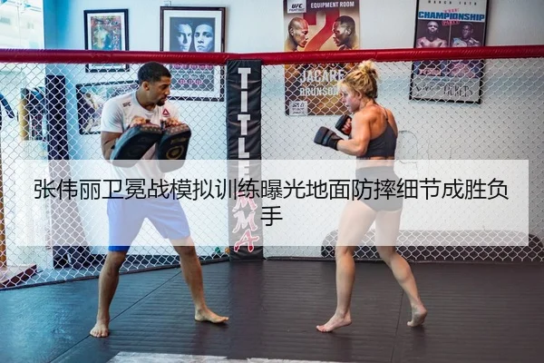 张伟丽卫冕战模拟训练曝光地面防摔细节成胜负手