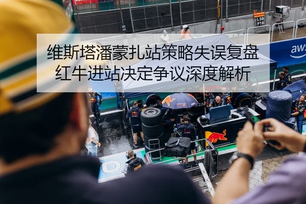 维斯塔潘蒙扎站策略失误复盘 红牛进站决定争议深度解析