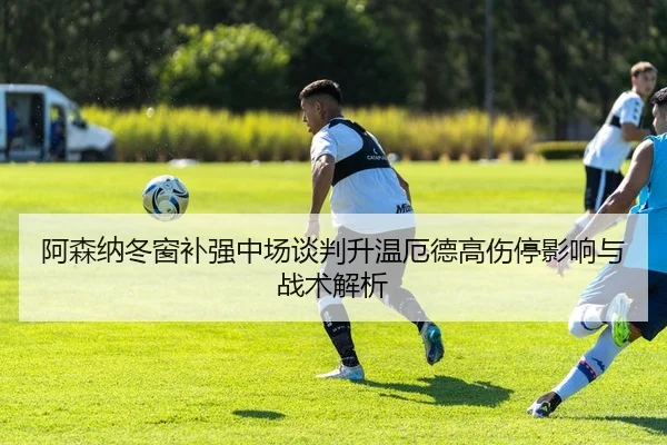 阿森纳冬窗补强中场谈判升温厄德高伤停影响与战术解析