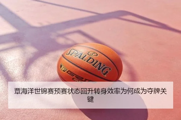 覃海洋世锦赛预赛状态回升转身效率为何成为夺牌关键