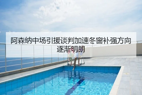 阿森纳中场引援谈判加速冬窗补强方向逐渐明朗