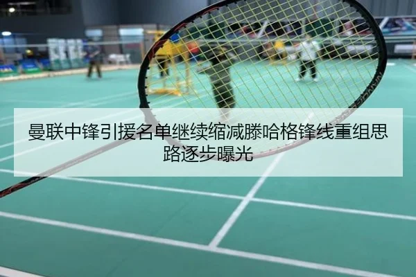 曼联中锋引援名单继续缩减滕哈格锋线重组思路逐步曝光
