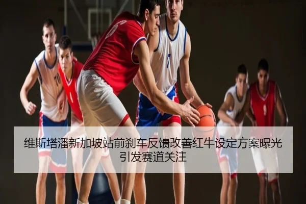 维斯塔潘新加坡站前刹车反馈改善红牛设定方案曝光引发赛道关注