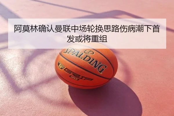 阿莫林确认曼联中场轮换思路伤病潮下首发或将重组