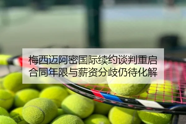 梅西迈阿密国际续约谈判重启 合同年限与薪资分歧仍待化解