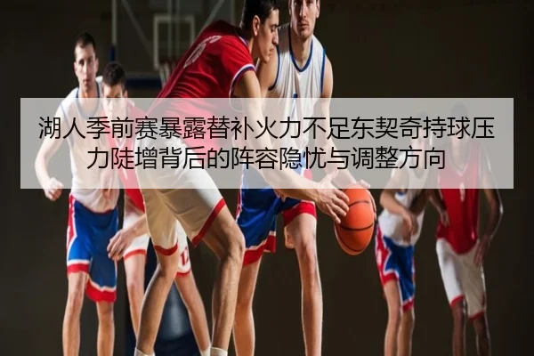 湖人季前赛暴露替补火力不足东契奇持球压力陡增背后的阵容隐忧与调整方向