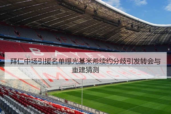 拜仁中场引援名单曝光基米希续约分歧引发转会与重建猜测