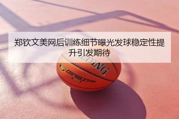 郑钦文美网后训练细节曝光发球稳定性提升引发期待