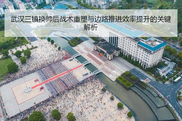 武汉三镇换帅后战术重塑与边路推进效率提升的关键解析